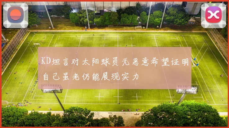 KD坦言对太阳球员无恶意希望证明自己虽老仍能展现实力