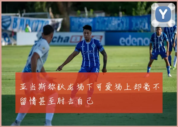 亚当斯称狄龙场下可爱场上却毫不留情甚至肘击自己