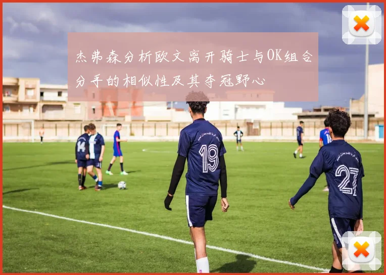 杰弗森分析欧文离开骑士与OK组合分手的相似性及其夺冠野心