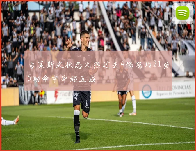 吉莱斯皮状态火热过去4场场均21分5助命中率超五成