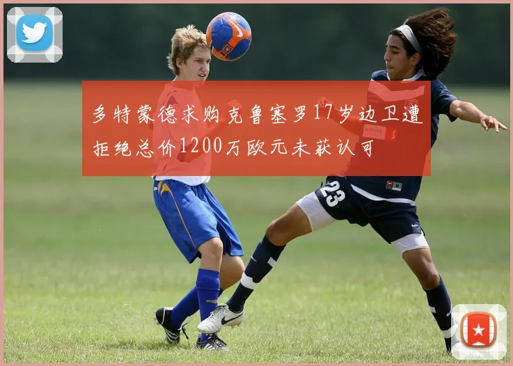 多特蒙德求购克鲁塞罗17岁边卫遭拒绝总价1200万欧元未获认可